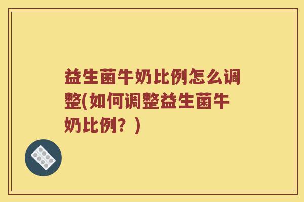 益生菌牛奶比例怎么调整(如何调整益生菌牛奶比例？)