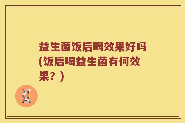 益生菌饭后喝效果好吗(饭后喝益生菌有何效果?) 益生菌饭后喝效果好吗(饭后喝益生菌有何效果?)