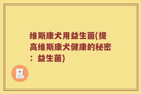 维斯康犬用益生菌(提高维斯康犬健康的秘密：益生菌)