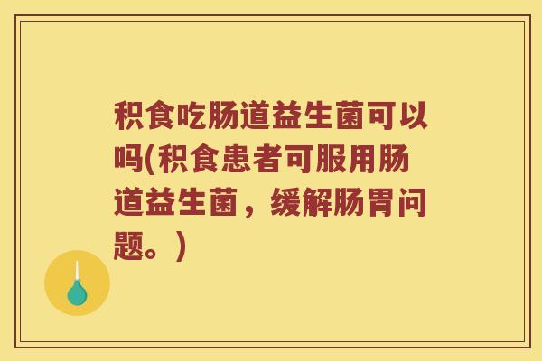 积食吃肠道益生菌可以吗(积食患者可服用肠道益生菌,缓解肠胃问题。) 积食吃肠道益生菌可以吗(积食患者可服用肠道益生菌,缓解肠胃问题。)