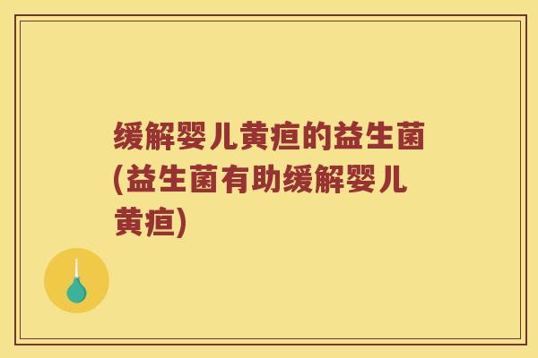 缓解婴儿黄疸的益生菌(益生菌有助缓解婴儿黄疸)