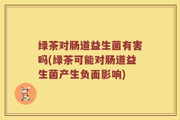 绿茶对肠道益生菌有害吗(绿茶可能对肠道益生菌产生负面影响)