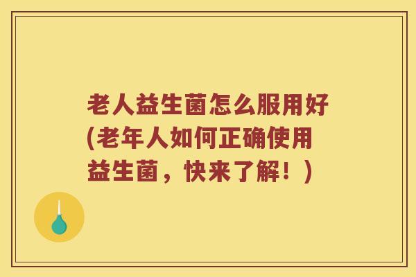 老人益生菌怎么服用好(老年人如何正确使用益生菌，快来了解！)