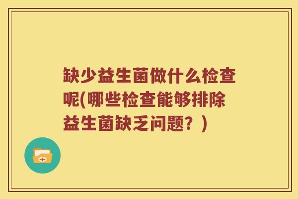 缺少益生菌做什么检查呢(哪些检查能够排除益生菌缺乏问题?) 缺少益生菌做什么检查呢(哪些检查能够排除益生菌缺乏问题?)