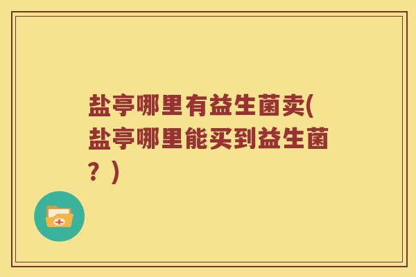 盐亭哪里有益生菌卖(盐亭哪里能买到益生菌？)