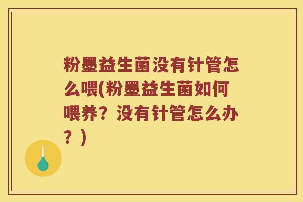粉墨益生菌没有针管怎么喂(粉墨益生菌如何喂养?没有针管怎么办?) 粉墨益生菌没有针管怎么喂(粉墨益生菌如何喂养?没有针管怎么办?)