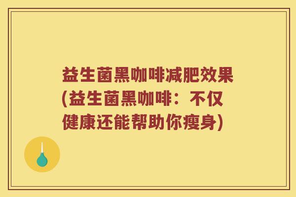 益生菌黑咖啡减肥效果(益生菌黑咖啡：不仅健康还能帮助你瘦身)
