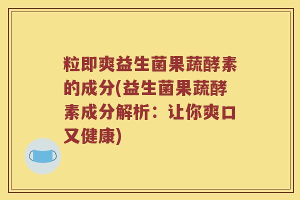 粒即爽益生菌果蔬酵素的成分(益生菌果蔬酵素成分解析：让你爽口又健康)