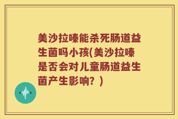 美沙拉嗪能杀死肠道益生菌吗小孩(美沙拉嗪是否会对儿童肠道益生菌产生影响?) 美沙拉嗪能杀死肠道益生菌吗小孩(美沙拉嗪是否会对儿童肠道益生菌产生影响?)