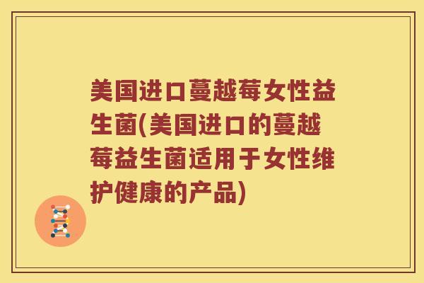 美国进口蔓越莓女性益生菌(美国进口的蔓越莓益生菌适用于女性维护健康的产品)