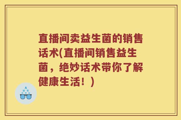 直播间卖益生菌的销售话术(直播间销售益生菌，绝妙话术带你了解健康生活！)