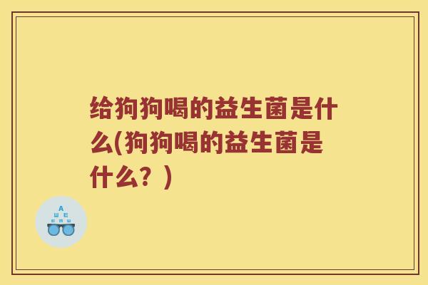 给狗狗喝的益生菌是什么(狗狗喝的益生菌是什么？)