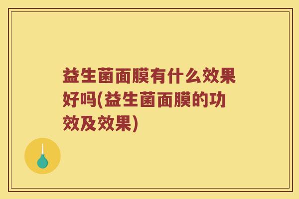 益生菌面膜有什么效果好吗(益生菌面膜的功效及效果)