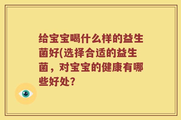 给宝宝喝什么样的益生菌好(选择合适的益生菌，对宝宝的健康有哪些好处？