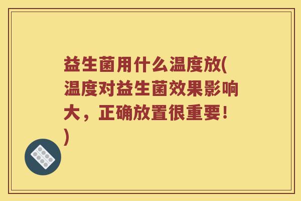 益生菌用什么温度放(温度对益生菌效果影响大，正确放置很重要！)