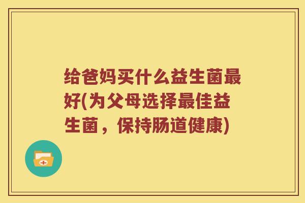 给爸妈买什么益生菌最好(为父母选择最佳益生菌，保持肠道健康)