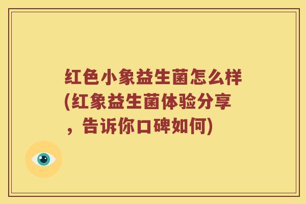 红色小象益生菌怎么样(红象益生菌体验分享，告诉你口碑如何)