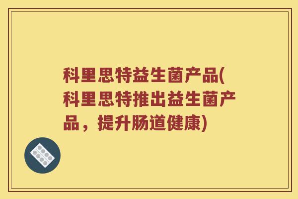 科里思特益生菌产品(科里思特推出益生菌产品，提升肠道健康)