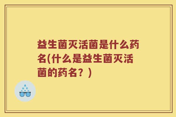 益生菌灭活菌是什么药名(什么是益生菌灭活菌的药名？)