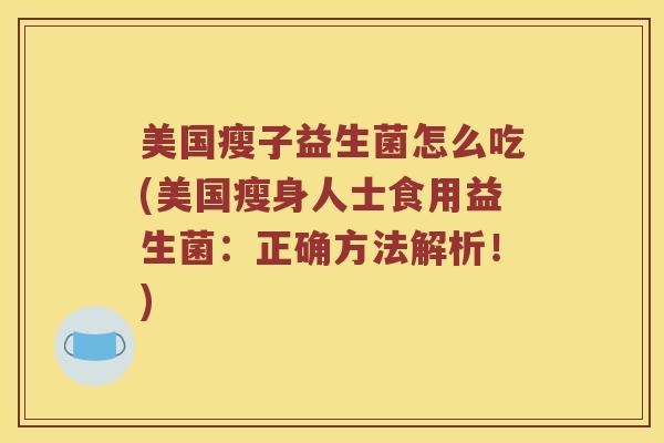 美国瘦子益生菌怎么吃(美国瘦身人士食用益生菌：正确方法解析！)