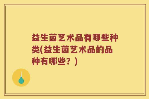 益生菌艺术品有哪些种类(益生菌艺术品的品种有哪些？)