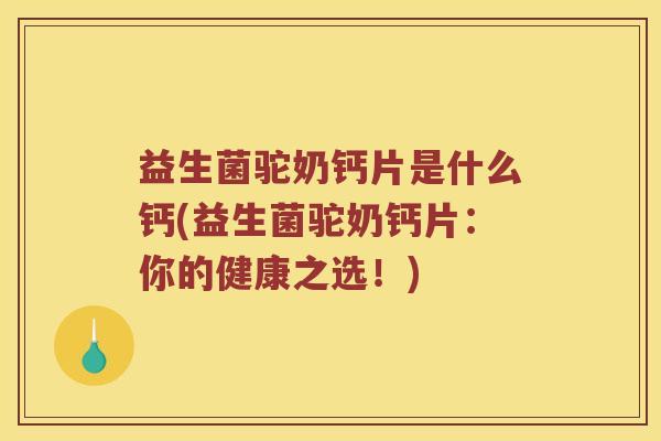 益生菌驼奶钙片是什么钙(益生菌驼奶钙片：你的健康之选！)