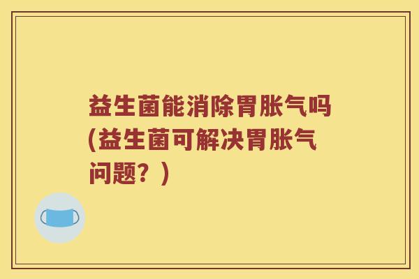 益生菌能消除胃胀气吗(益生菌可解决胃胀气问题？)