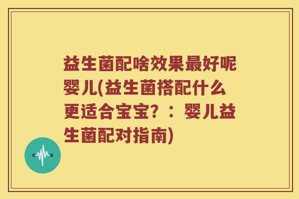 益生菌配啥效果最好呢婴儿(益生菌搭配什么更适合宝宝？：婴儿益生菌配对指南)