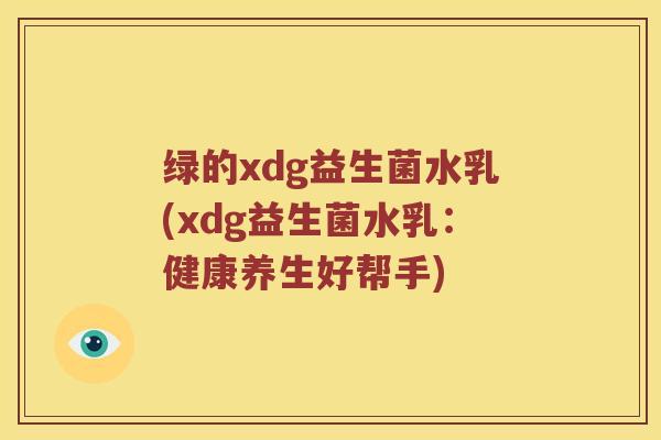 绿的xdg益生菌水乳(xdg益生菌水乳：健康养生好帮手)