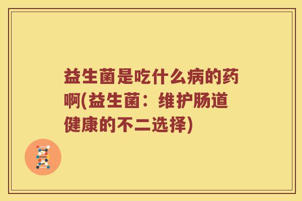 益生菌是吃什么的药啊(益生菌：维护肠道健康的不二选择)
