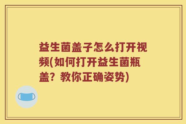 益生菌盖子怎么打开视频(如何打开益生菌瓶盖？教你正确姿势)