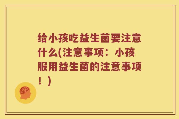 给小孩吃益生菌要注意什么(注意事项：小孩服用益生菌的注意事项！)