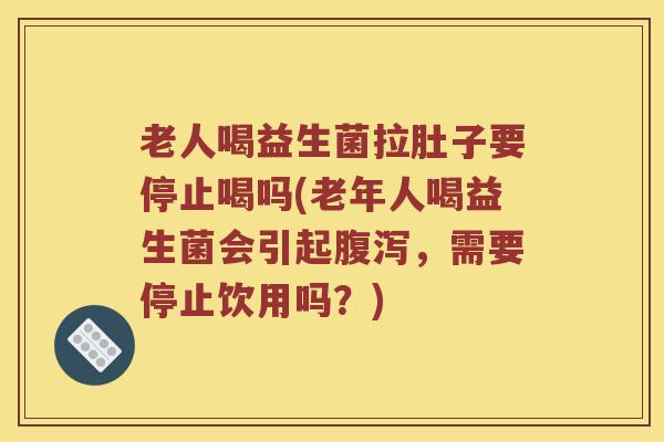 老人喝益生菌拉肚子要停止喝吗(老年人喝益生菌会引起,需要停止饮用吗?) 老人喝益生菌拉肚子要停止喝吗(老年人喝益生菌会引起,需要停止饮用吗?)