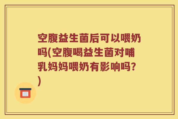 空腹益生菌后可以喂奶吗(空腹喝益生菌对哺乳妈妈喂奶有影响吗？)