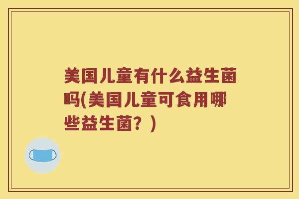 美国儿童有什么益生菌吗(美国儿童可食用哪些益生菌？)