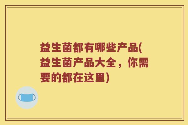 益生菌都有哪些产品(益生菌产品大全,你需要的都在这里) 益生菌都有哪些产品(益生菌产品大全,你需要的都在这里)