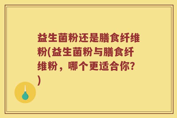 益生菌粉还是膳食纤维粉(益生菌粉与膳食纤维粉，哪个更适合你？)