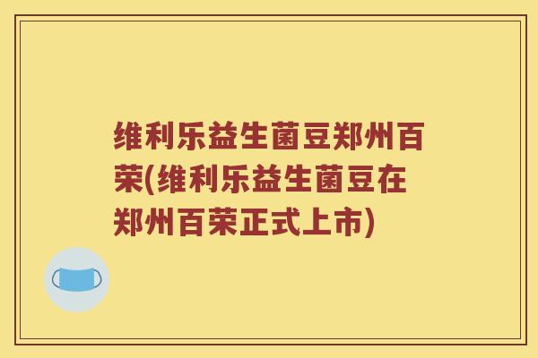 维利乐益生菌豆郑州百荣(维利乐益生菌豆在郑州百荣正式上市)