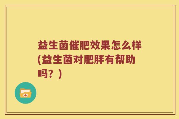 益生菌催肥效果怎么样(益生菌对肥胖有帮助吗？)