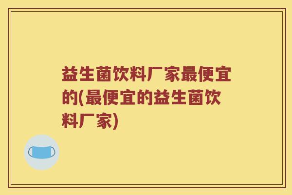 益生菌饮料厂家便宜的(便宜的益生菌饮料厂家) 益生菌饮料厂家便宜的(便宜的益生菌饮料厂家)