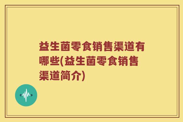 益生菌零食销售渠道有哪些(益生菌零食销售渠道简介)