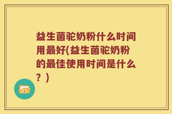 益生菌驼奶粉什么时间用好(益生菌驼奶粉的佳使用时间是什么?) 益生菌驼奶粉什么时间用好(益生菌驼奶粉的佳使用时间是什么?)