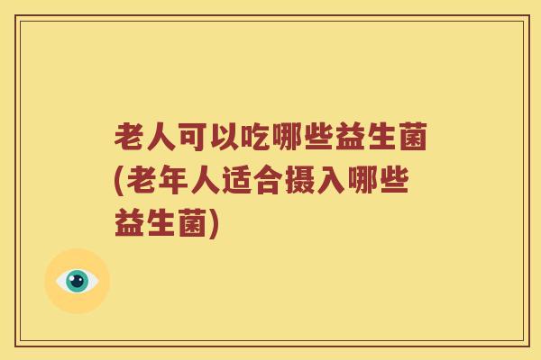 老人可以吃哪些益生菌(老年人适合摄入哪些益生菌)