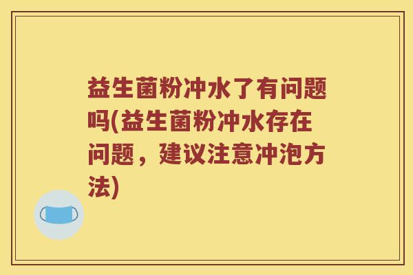 益生菌粉冲水了有问题吗(益生菌粉冲水存在问题，建议注意冲泡方法)