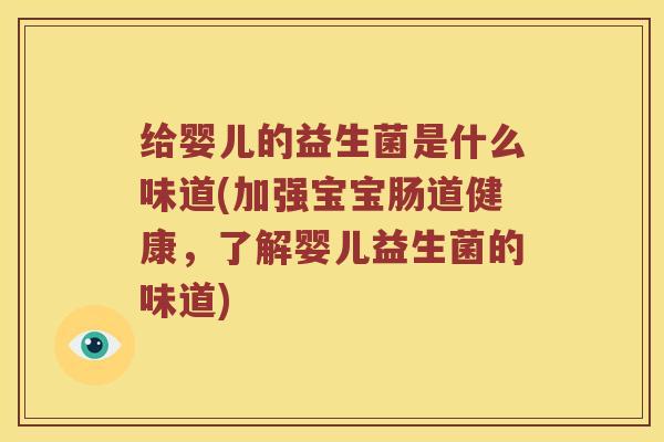 给婴儿的益生菌是什么味道(加强宝宝肠道健康，了解婴儿益生菌的味道)