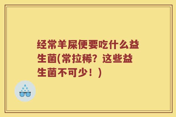 经常羊屎便要吃什么益生菌(常拉稀？这些益生菌不可少！)