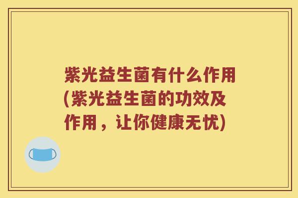 紫光益生菌有什么作用(紫光益生菌的功效及作用，让你健康无忧)