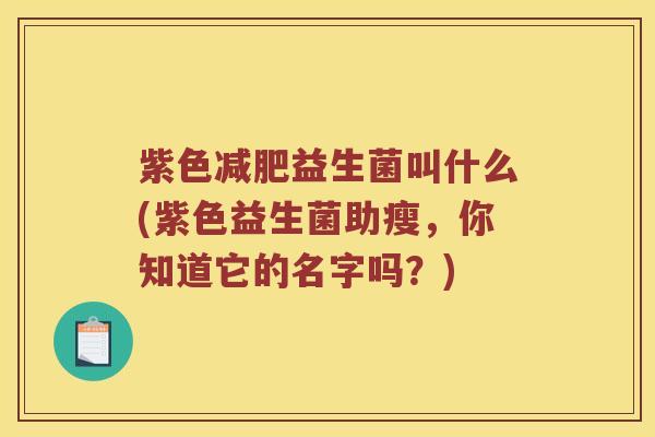 紫色减肥益生菌叫什么(紫色益生菌助瘦，你知道它的名字吗？)