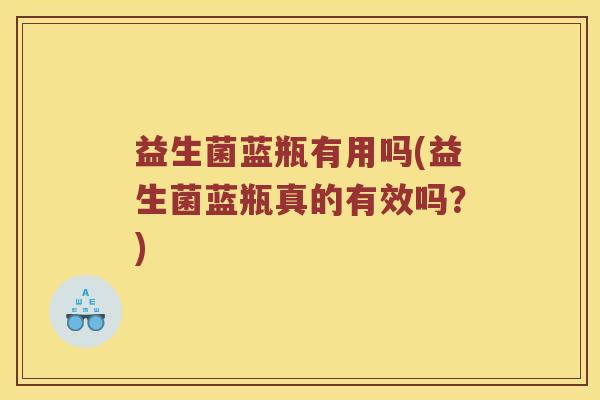 益生菌蓝瓶有用吗(益生菌蓝瓶真的有效吗?) 益生菌蓝瓶有用吗(益生菌蓝瓶真的有效吗?)