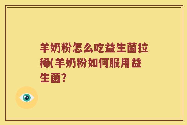 羊奶粉怎么吃益生菌拉稀(羊奶粉如何服用益生菌? 羊奶粉怎么吃益生菌拉稀(羊奶粉如何服用益生菌?